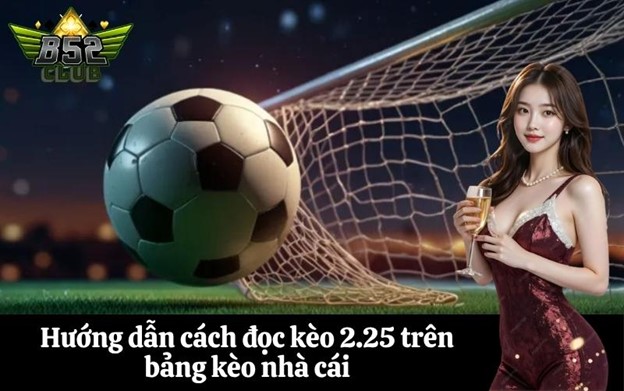 Hướng dẫn cách đọc kèo 2.25 trên bảng kèo nhà cái
