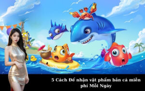 5 Cách Để nhận vật phẩm bắn cá miễn phí Mỗi Ngày