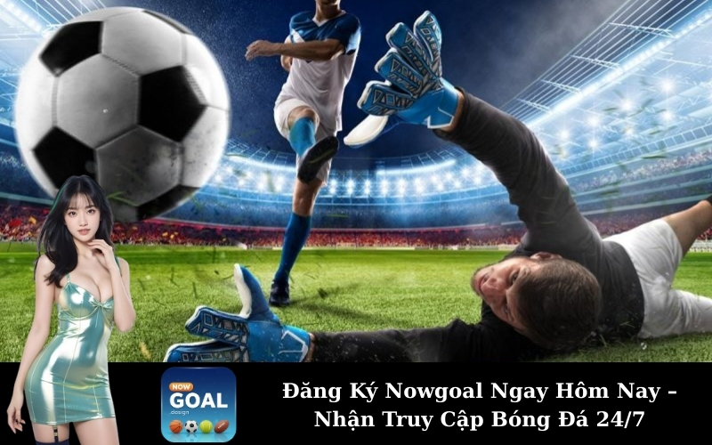 Đăng Ký Nowgoal Ngay Hôm Nay – Nhận Truy Cập Bóng Đá 24/7