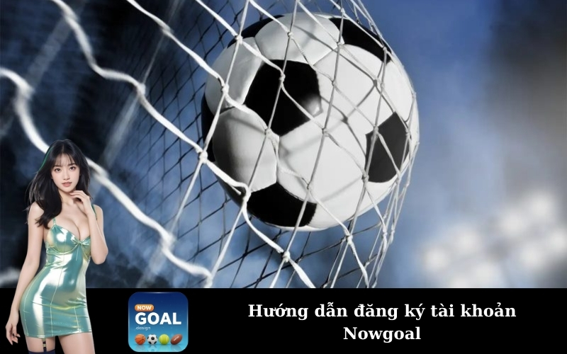 Hướng dẫn đăng ký tài khoản Nowgoal