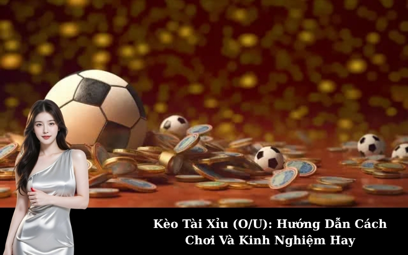 Kèo Tài Xỉu (O/U): Hướng Dẫn Cách Chơi Và Kinh Nghiệm Hay