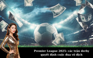 Premier League 2025: các trận derby quyết định cuộc đua vô địch